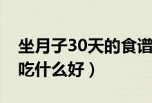 坐月子30天的食譜大全（順產(chǎn)月子食譜30天吃什么好）