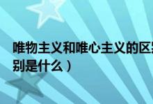 唯物主義和唯心主義的區(qū)別在于（唯物主義和唯心主義的區(qū)別是什么）