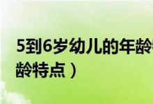 5到6歲幼兒的年齡特點(diǎn)有哪些（5 6歲幼兒年齡特點(diǎn)）