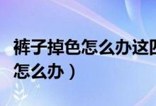 褲子掉色怎么辦這四個(gè)方法來處理（褲子掉色怎么辦）