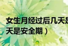 女生月經(jīng)過后幾天是排卵期（女生月經(jīng)過后幾天是安全期）