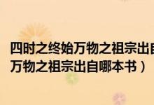 四時之終始萬物之祖宗出自哪本書1004無標題（四時之終始萬物之祖宗出自哪本書）