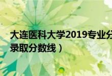 大連醫(yī)科大學(xué)2019專業(yè)分?jǐn)?shù)線（2019年大連醫(yī)科大學(xué)各省錄取分?jǐn)?shù)線）