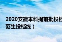 2020安徽本科提前批投檔線（2022安徽本科提前批公費(fèi)師范生投檔線）