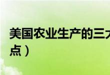 美國農(nóng)業(yè)生產(chǎn)的三大特點（美國農(nóng)業(yè)生產(chǎn)的特點）