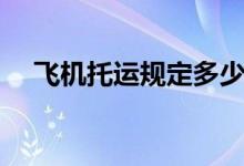 飛機托運規(guī)定多少公斤（飛機托運規(guī)定）