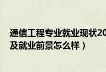 通信工程專業(yè)就業(yè)現(xiàn)狀2020（2022通信工程專業(yè)就業(yè)方向及就業(yè)前景怎么樣）