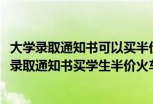 大學(xué)錄取通知書可以買半價(jià)火車票嗎（2022大學(xué)新生如何用錄取通知書買學(xué)生半價(jià)火車票）