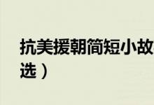 抗美援朝簡短小故事50字（英雄事跡素材精選）