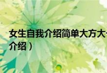 女生自我介紹簡單大方大一新生（大一女生簡單新穎的自我介紹）