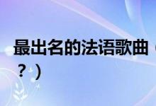 最出名的法語(yǔ)歌曲（最有名的法語(yǔ)歌曲有哪些？）