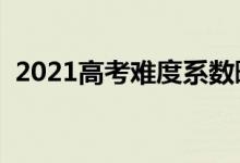 2021高考難度系數(shù)曝光（今年考題難不難）