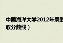 中國海洋大學(xué)2012年錄取分?jǐn)?shù)線（中國海洋大學(xué)2013年錄取分?jǐn)?shù)線）