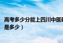 高考多少分能上四川中醫(yī)藥高等?？茖W(xué)校（2020錄取分?jǐn)?shù)線是多少）