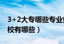 3+2大專哪些專業(yè)好（3 2大專有哪些知名學(xué)校有哪些）