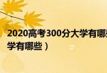 2020高考300分大學(xué)有哪些明細(xì)（2022理科高考300分的大學(xué)有哪些）