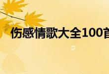 傷感情歌大全100首下載（傷感情歌大全）