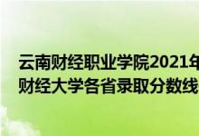 云南財(cái)經(jīng)職業(yè)學(xué)院2021年錄取分?jǐn)?shù)線三校生（2021年云南財(cái)經(jīng)大學(xué)各省錄取分?jǐn)?shù)線是多少）