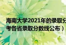 海南大學2021年的錄取分數線是多少（2021年海南大學高考各省錄取分數線公布）