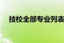 技校全部專業(yè)列表（技校都有什么專業(yè)）