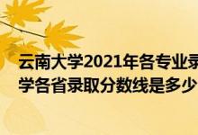 云南大學(xué)2021年各專業(yè)錄取分?jǐn)?shù)線是多少（2021年云南大學(xué)各省錄取分?jǐn)?shù)線是多少）