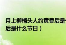 月上柳梢頭人約黃昏后是什么意思?。ㄔ律狭翌^人約黃昏后是什么節(jié)日）