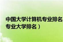 中國(guó)大學(xué)計(jì)算機(jī)專(zhuān)業(yè)排名2020最新排名（2022全國(guó)計(jì)算機(jī)專(zhuān)業(yè)大學(xué)排名）