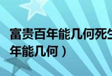 富貴百年能幾何死生一度人皆有出處（富貴百年能幾何）