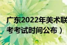 廣東2022年美術聯考時間（2022廣東美術聯考考試時間公布）