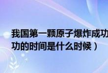 我國第一顆原子爆炸成功的時間?（我國第一顆原子爆炸成功的時間是什么時候）