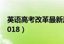 英語高考改革最新消息（英語改革最新通知2018）