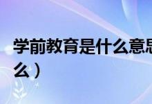 學前教育是什么意思就業(yè)情況（學前教育是什么）