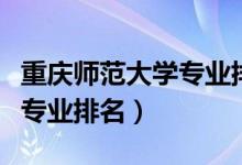 重慶師范大學(xué)專業(yè)排名及代碼（重慶師范大學(xué)專業(yè)排名）