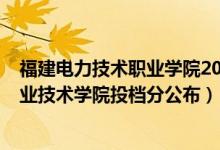 福建電力技術(shù)職業(yè)學(xué)院2020高職分?jǐn)?shù)線（2022福建電力職業(yè)技術(shù)學(xué)院投檔分公布）