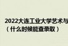 2022大連工業(yè)大學藝術與信息工程學院錄取時間及查詢入口（什么時候能查錄?。?class=