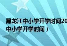 黑龍江中小學(xué)開學(xué)時間2021下半年（2020年下半年黑龍江中小學(xué)開學(xué)時間）