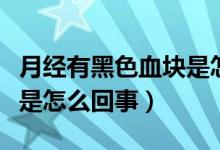 月經(jīng)有黑色血塊是怎么回事（月經(jīng)有黑色血塊是怎么回事）