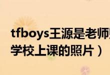 tfboys王源是老師貼吧（TFboys成員王源在學校上課的照片）