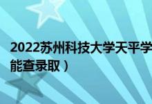 2022蘇州科技大學天平學院錄取時間及查詢?nèi)肟冢ㄊ裁磿r候能查錄?。?class=