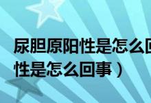 尿膽原陽性是怎么回事好不好治療（尿膽原陽性是怎么回事）