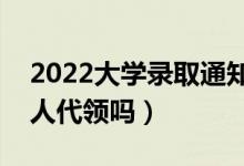 2022大學(xué)錄取通知書必須本人領(lǐng)嗎（可以別人代領(lǐng)嗎）