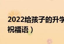 2022給孩子的升學祝福寄語（升學順利簡短祝福語）