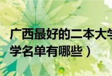 廣西最好的二本大學(xué)名單（廣西最好的二本大學(xué)名單有哪些）