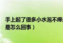 手上起了很多小水泡不癢是什么原因（手上起小水泡但不癢是怎么回事）