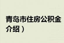 青島市住房公積金（關(guān)于青島市住房公積金的介紹）