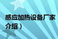 感應(yīng)加熱設(shè)備廠家（關(guān)于感應(yīng)加熱設(shè)備廠家的介紹）