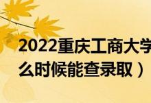 2022重慶工商大學錄取時間及查詢?nèi)肟冢ㄊ裁磿r候能查錄?。?class=