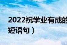 2022祝學業(yè)有成的升學祝賀詞（升學快樂簡短語句）