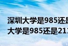 深圳大學是985還是211還是普通大學（深圳大學是985還是211）