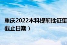 重慶2022本科提前批征集志愿填報(bào)什么時(shí)候（征集志愿填報(bào)截止日期）